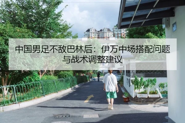 中国男足不敌巴林后：伊万中场搭配问题与战术调整建议