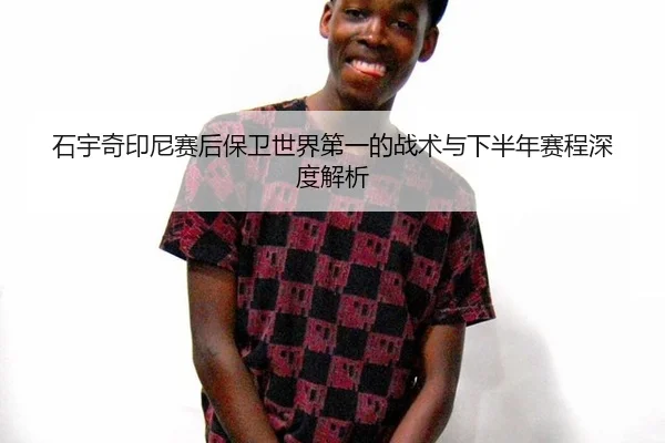 石宇奇印尼赛后保卫世界第一的战术与下半年赛程深度解析